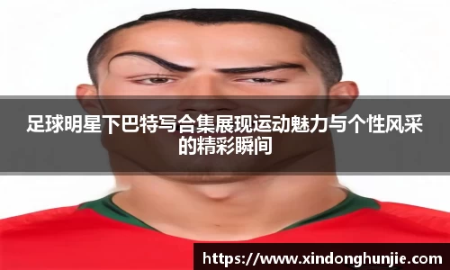 足球明星下巴特写合集展现运动魅力与个性风采的精彩瞬间