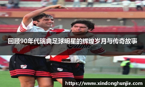 回顾90年代瑞典足球明星的辉煌岁月与传奇故事
