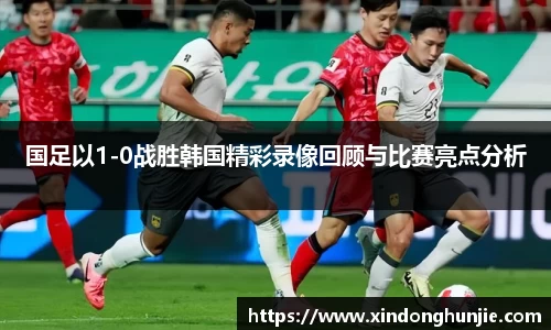 国足以1-0战胜韩国精彩录像回顾与比赛亮点分析